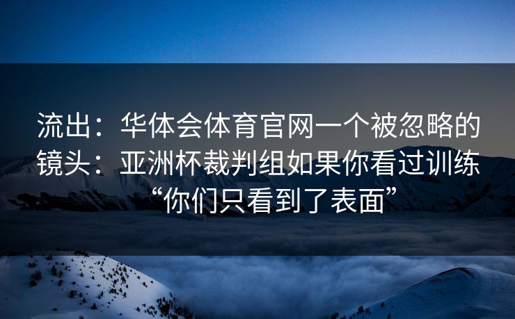 流出:华体会体育官网一个被忽略的镜头:亚洲杯裁判组如果你看过训练“你们只看到了表面” 流出:华体会体育官网一个被忽略的镜头:亚洲杯裁判组如果你看过训练“你们只看到了表面”
