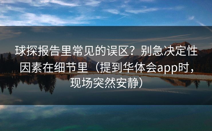 球探报告里常见的误区？别急决定性因素在细节里（提到华体会app时，现场突然安静）