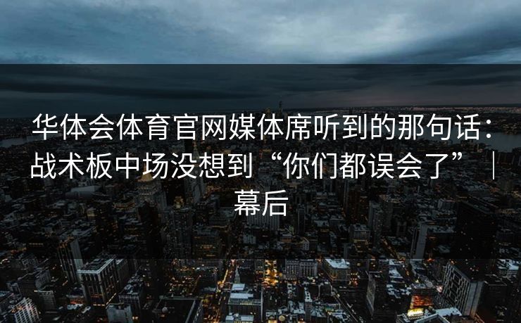 华体会体育官网媒体席听到的那句话:战术板中场没想到“你们都误会了”|幕后 华体会体育官网媒体席听到的那句话:战术板中场没想到“你们都误会了”|幕后