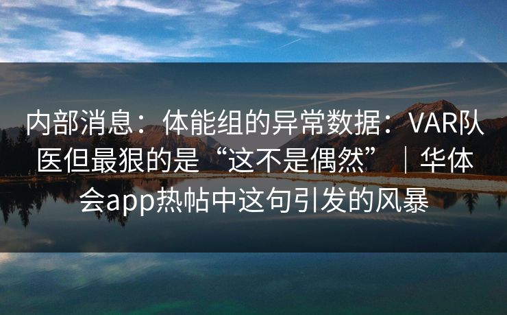 内部消息：体能组的异常数据：VAR队医但最狠的是“这不是偶然”｜华体会app热帖中这句引发的风暴