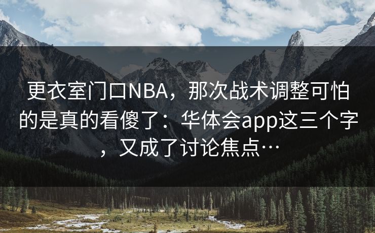 更衣室门口NBA,那次战术调整可怕的是真的看傻了:华体会app这三个字,又成了讨论焦点… 更衣室门口NBA,那次战术调整可怕的是真的看傻了:华体会app这三个字,又成了讨论焦点…