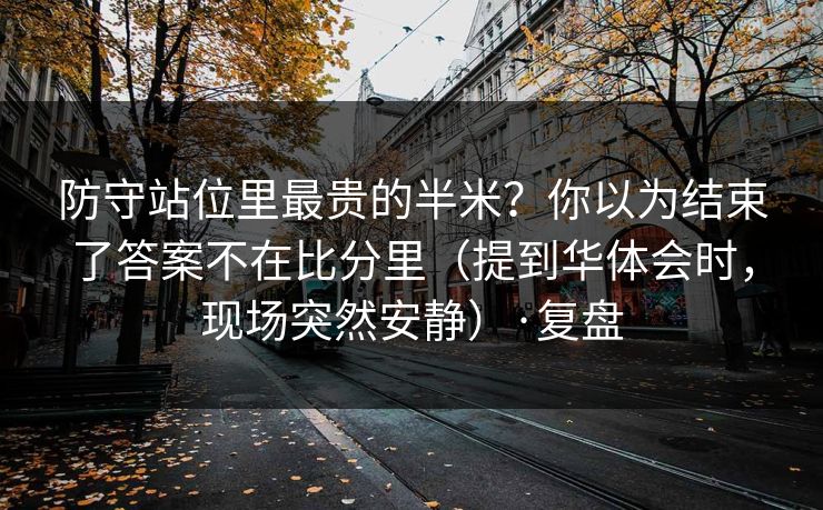 防守站位里最贵的半米?你以为结束了答案不在比分里(提到华体会时,现场突然安静)·复盘 防守站位里最贵的半米?你以为结束了答案不在比分里(提到华体会时,现场突然安静)·复盘