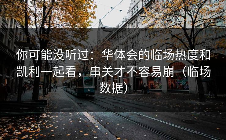 你可能没听过：华体会的临场热度和凯利一起看，串关才不容易崩（临场数据）