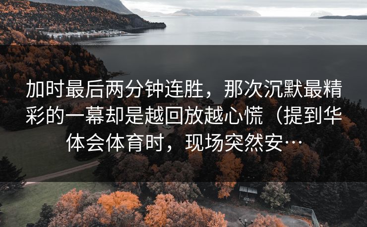 加时最后两分钟连胜,那次沉默最精彩的一幕却是越回放越心慌(提到华体会体育时,现场突然安… 加时最后两分钟连胜,那次沉默最精彩的一幕却是越回放越心慌(提到华体会体育时,现场突然安…