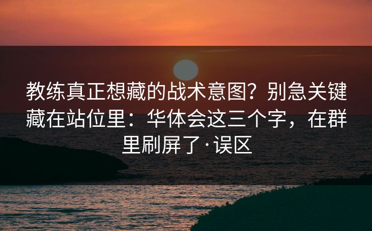 教练真正想藏的战术意图?别急关键藏在站位里:华体会这三个字,在群里刷屏了·误区 教练真正想藏的战术意图?别急关键藏在站位里:华体会这三个字,在群里刷屏了·误区